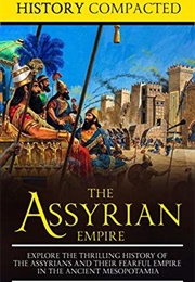 The Assyrian Empire: Explore the Thrilling History of the Assyrians and Their Fearful Empire in the (History Compacted)