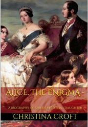 Alice, the Enigma - A Biography of Queen Victoria&#39;s Daughter (Christina Croft)