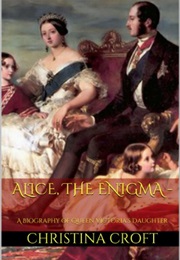 Alice, the Enigma - A Biography of Queen Victoria's Daughter (Christina Croft)