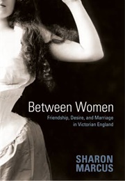 Between Women: Friendship, Desire, and Marriage in Victorian England (Sharon Marcus)