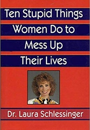 Ten Stupid Things Women Do to Mess Up Their Lives (Laura Schlessinger)