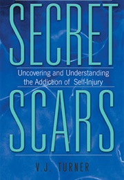 Secret Scars: Uncovering and Understanding the Addiction of Self-Injury (V.J. Turner)