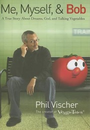 Me, Myself & Bob: A True Story About God, Dreams, and Talking Vegetables (Phil Vischer)