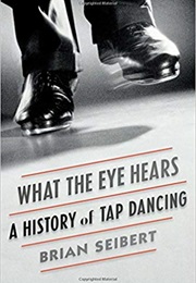 What the Eye Hears: A History of Tap Dancing (Brian Seibert)