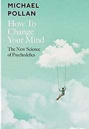 How to Change Your Mind: The New Science of Psychedelics (Michael Pollan)