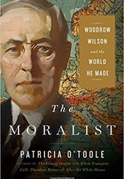 The Moralist: Woodrow Wilson and the World He Made (Patricia O'Toole)