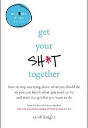 Get Your Sh*t Together: How to Stop Worrying About What You Should Do So You Can Finish What You Nee (Sarah Knight)