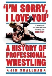 "I'm Sorry, I Love You": A History of Professional Wrestling (Jim.Smallman)