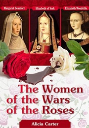 The Women of the Wars of the Roses: Elizabeth Woodville, Margaret Beaufort and Elizabeth of York (Alicia Carter)
