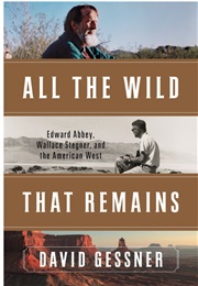 All the Wild That Remains: Edward Abbey, Wallace Stegner and the American West (David Gessner)