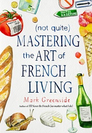 (Not Quite) Mastering the Art of French Living (Mark Greenside)