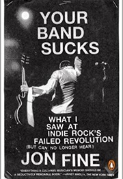 Your Band Sucks: What I Saw at Indie Rock's Failed Revolution (Jon Fine)