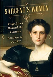 Sargent's Women: Four Lives Behind the Canvas (Donna M. Lucey)