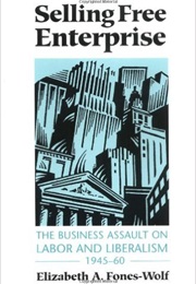 Selling Free Enterprise: The Business Assault on Labor and Liberalism, 1945-60 (Elizabeth Fones-Wolf)