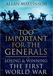 Too Important for the Generals: Losing & Winning the First World War (Allan Mallinson)