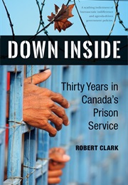 Down Inside: Thirty Years in Canada&#39;s Prison Service (Robert Clark)