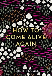 How to Come Alive Again: A Guide to Killing Your Monsters (Beth McColl)