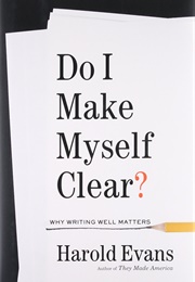 Do I Make Myself Clear? Why Writing Well Matters (Harold Evans)