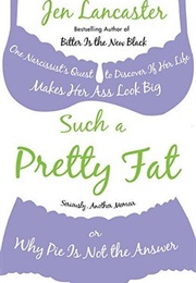 Such a Pretty Fat: One Narcissist's Quest to Discover If Her Life Makes Her Ass Look Big, or Why Pie (Jen Lancaster)