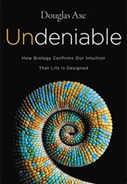 Undeniable: How Biology Confirms Our Intuition That Life Is Designed (Douglas Axe)