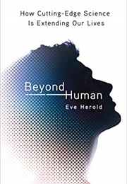 Beyond Human: How Cutting-Edge Science Is Extending Our Lives (Eve Herold)