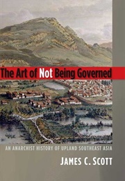 The Art of Not Being Governed: An Anarchist History of Upland Southeast Asia (James C. Scott)