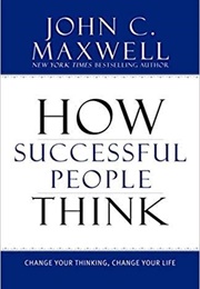 How Successful People Think: Change Your Thinking, Change Your Life (John C. Maxwell)