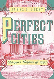 Perfect Cities: Chicago's Utopias of 1893 (James Gilbert)