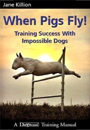 When Pigs Fly: Training Success With Impossible Dogs (Jane Killion)