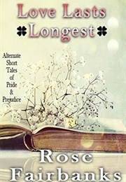 Love Lasts Longest: Alternate Short Tales of Pride and Prejudice (Rose Fairbanks)