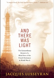 And There Was Light: The Extraordinary Memoir of a Blind Hero of the French Resistance in WW2 (Jacques Lusseyran)