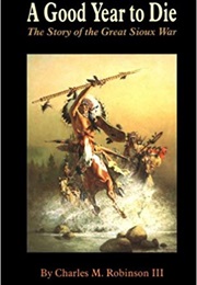 A Good Year to Die: The Story of the Great Sioux War (Charles M. Robinson)