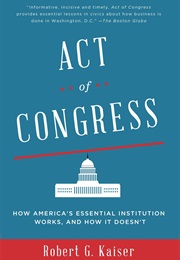 Act of Congress: How America's Essential Institution Works, and How It Doesn't (Robert G. Kaiser)