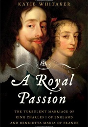 A Royal Passion: The Turbulent Marriage of King Charles I of England and Henrietta Maria of France (Katie Whitaker)