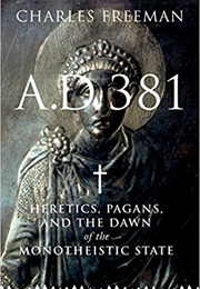 A.D. 381: Heretics, Pagans and the Dawn of the Monotheistic State (Charles Freeman)