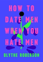 How to Date Men When You Hate Men (Blythe Roberson)