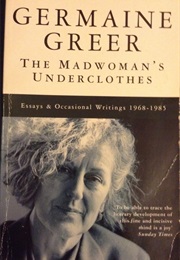 The Mad Woman&#39;s Underclothes - Essays and Occasional Writings 1968 - 1985 (Germaine Greer)