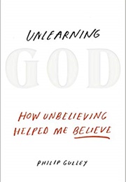 Unlearning God: How Unbelieving Helped Me Believe (Philip Gulley)