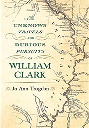 The Unknown Travels and Dubious Pursuits of William Clark (Jo Ann Trogdon)