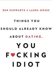 Things You Should Already Know About Dating You Fucking Idiot (Ben Schwartz)
