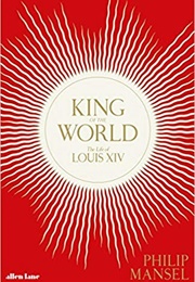 King of the World: The Life of Louis XIV (Philip Mansel)