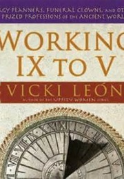Working IX to V : Orgy Planners, Funeral Clowns, and Other Prized Professions of the Ancient World (Vicki Leon)
