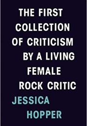 The First Collection of Criticism by a Living Female Rock Critic (Jessica Hopper)