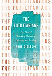 The Futilitarians: Our Year of Thinking, Drinking, Grieving, and Reading (Anne Gisleson)