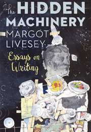 The Hidden Machinery: Essays on Writing (Margot Livesey)