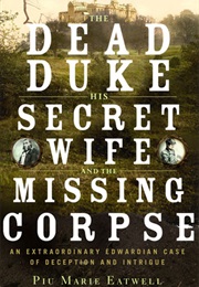 The Dead Duke, His Secret Wife, and the Missing Corpse (Piu Marie Eatwell)