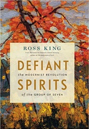 Defiant Spirits: The Modernist Revolution of the Group of Seven (Ross King)