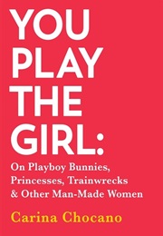 You Play the Girl: On Playboy Bunnies, Princesses, Trainwrecks &amp; Other Man-Made Women (Carina Chocano)