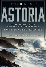 Astoria: John Jacob Astor and Thomas Jefferson&#39;s Lost Pacific Empire: A Story of Wealth, Ambition, a (Peter Stark)