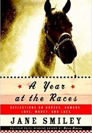 A Year at the Races: Reflections on Horses, Humans, Love, Money, and Luck (Jane Smiley)